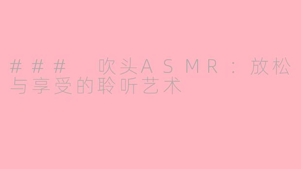 ### 吹头ASMR：放松与享受的聆听艺术