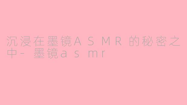 沉浸在墨镜ASMR的秘密之中-墨镜asmr