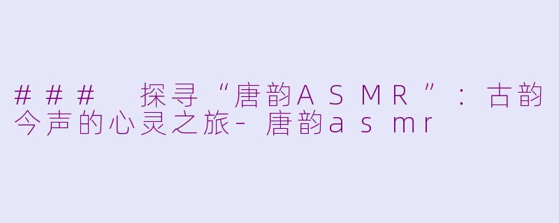 ### 探寻“唐韵ASMR”：古韵今声的心灵之旅-唐韵asmr