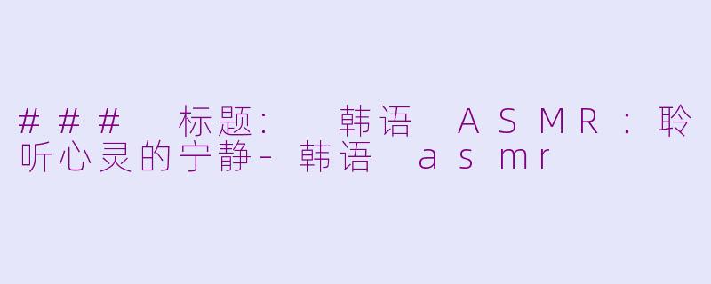 ### 标题: 韩语 ASMR：聆听心灵的宁静-韩语 asmr