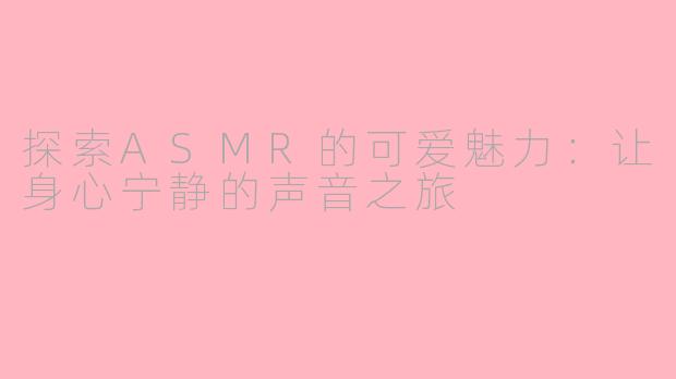 探索ASMR的可爱魅力：让身心宁静的声音之旅