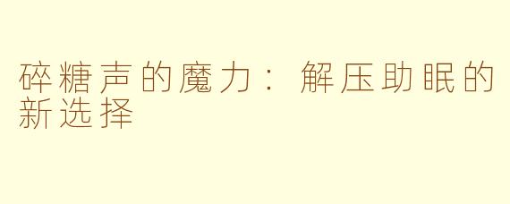 碎糖声的魔力：解压助眠的新选择