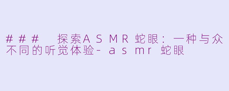 ### 探索ASMR蛇眼：一种与众不同的听觉体验-asmr蛇眼