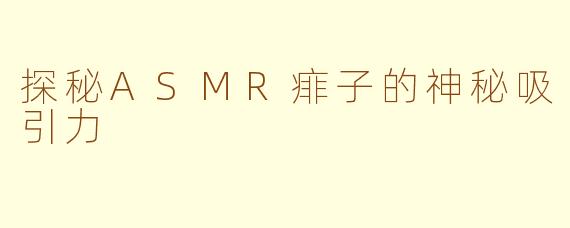 探秘ASMR痱子的神秘吸引力