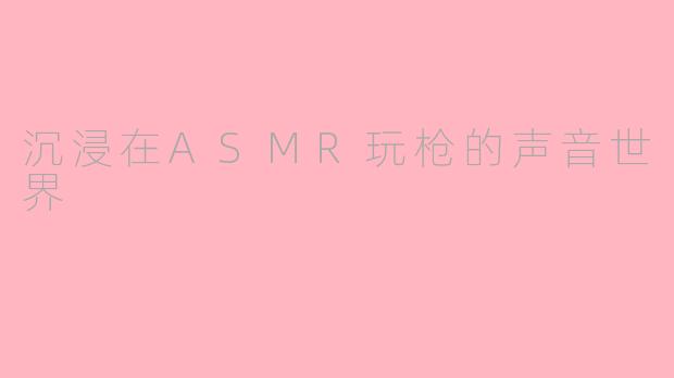 沉浸在ASMR玩枪的声音世界
