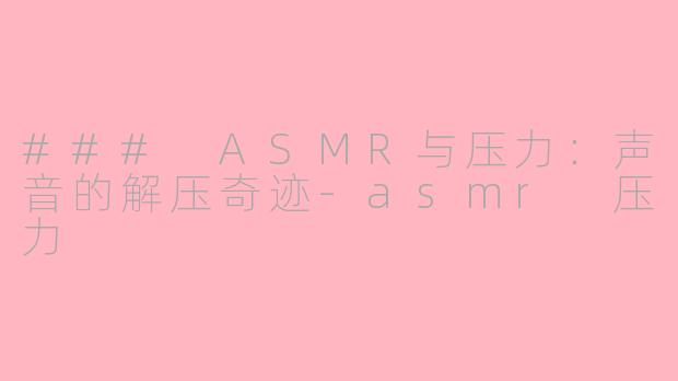 ### ASMR与压力：声音的解压奇迹-asmr 压力
