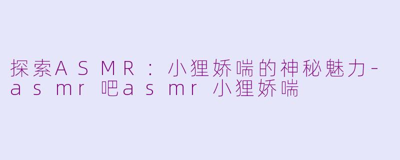 探索ASMR：小狸娇喘的神秘魅力-asmr吧asmr小狸娇喘