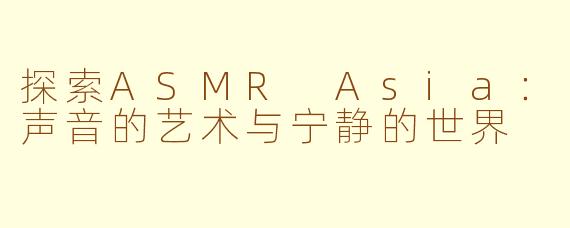 探索ASMR Asia：声音的艺术与宁静的世界