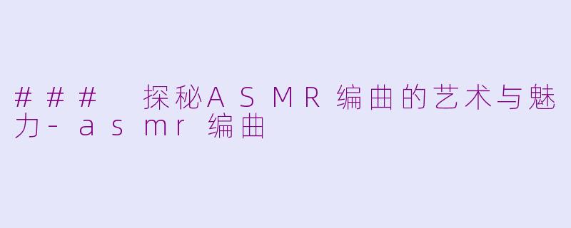 ### 探秘ASMR编曲的艺术与魅力-asmr编曲