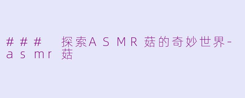 ### 探索ASMR菇的奇妙世界-asmr菇