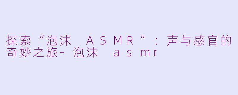 探索“泡沫 ASMR”：声与感官的奇妙之旅-泡沫 asmr