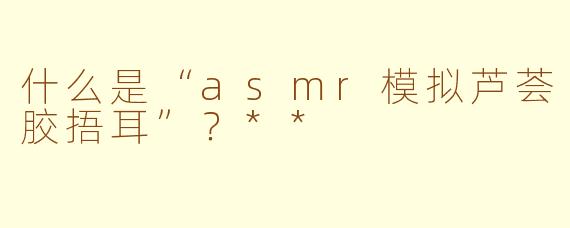 什么是“asmr模拟芦荟胶捂耳”?**
