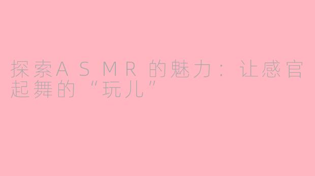 探索ASMR的魅力：让感官起舞的“玩儿”