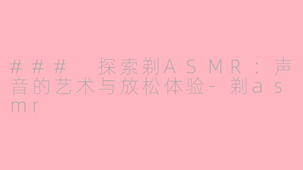 ### 探索剃ASMR：声音的艺术与放松体验-剃asmr