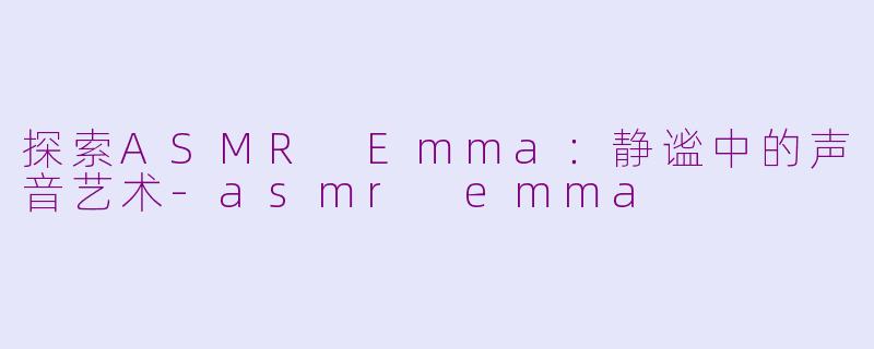 探索ASMR Emma：静谧中的声音艺术-asmr emma