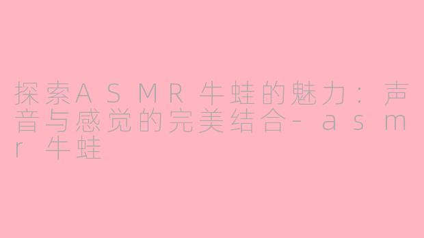 探索ASMR牛蛙的魅力：声音与感觉的完美结合-asmr牛蛙