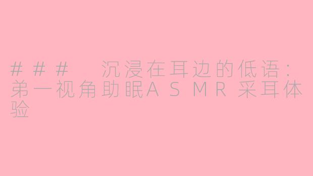 ### 沉浸在耳边的低语：弟一视角助眠ASMR采耳体验