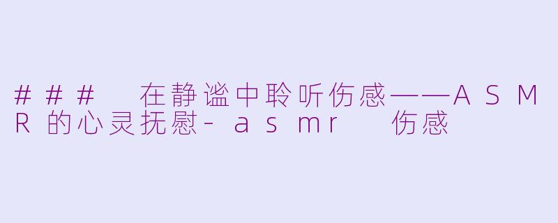 ### 在静谧中聆听伤感——ASMR的心灵抚慰-asmr 伤感