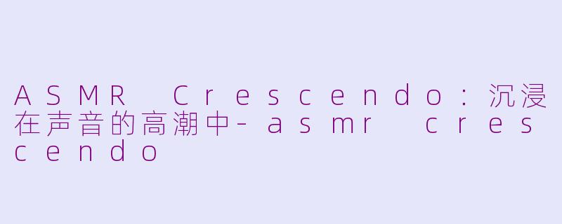 ASMR Crescendo：沉浸在声音的高潮中-asmr crescendo