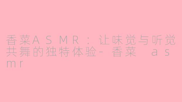 香菜ASMR：让味觉与听觉共舞的独特体验-香菜 asmr