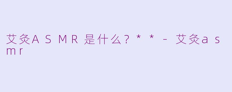 艾灸ASMR是什么？**-艾灸asmr