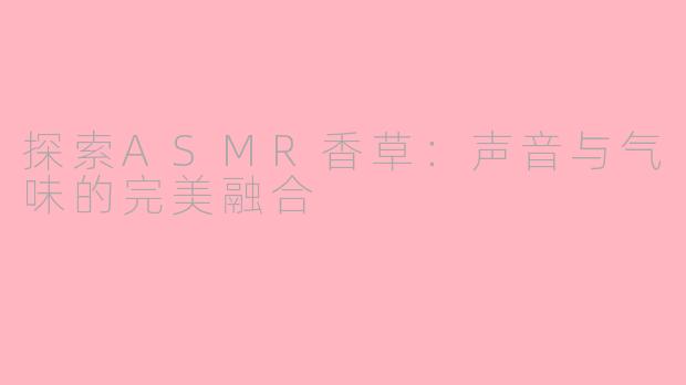 探索ASMR香草：声音与气味的完美融合