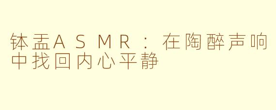 钵盂ASMR：在陶醉声响中找回内心平静