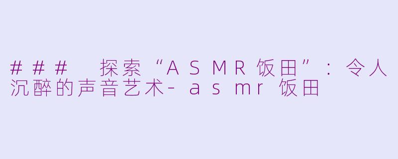 ### 探索“ASMR饭田”：令人沉醉的声音艺术-asmr饭田
