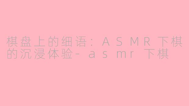 棋盘上的细语：ASMR下棋的沉浸体验-asmr下棋