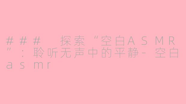 ### 探索“空白ASMR”：聆听无声中的平静-空白asmr