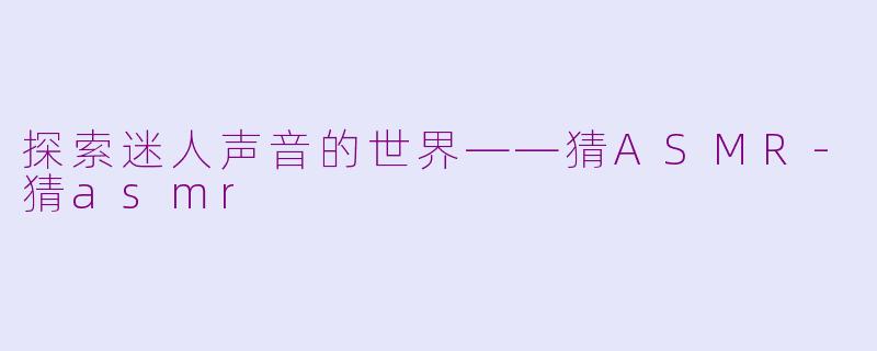 探索迷人声音的世界——猜ASMR