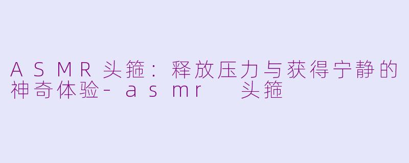 ASMR头箍：释放压力与获得宁静的神奇体验-asmr 头箍