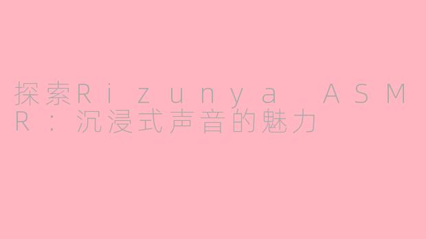探索Rizunya ASMR：沉浸式声音的魅力