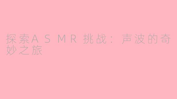 探索ASMR挑战：声波的奇妙之旅