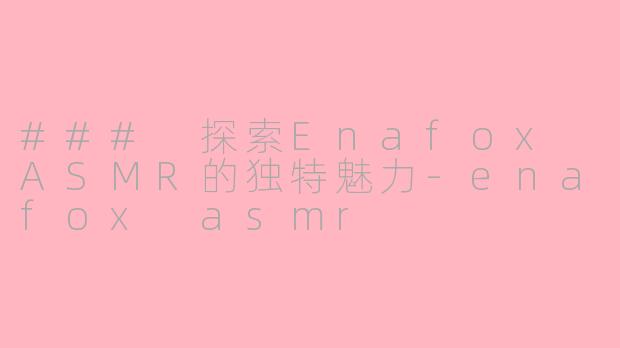 ### 探索Enafox ASMR的独特魅力-enafox asmr