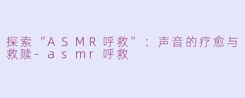 探索“ASMR呼救”：声音的疗愈与救赎-asmr呼救