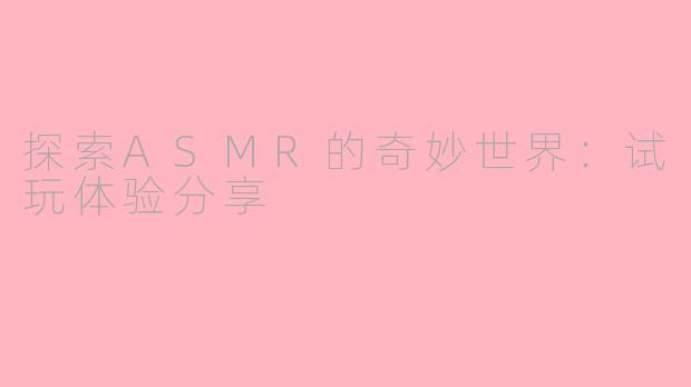 探索ASMR的奇妙世界：试玩体验分享