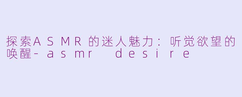探索ASMR的迷人魅力：听觉欲望的唤醒-asmr desire