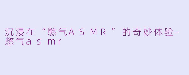 沉浸在“憋气ASMR”的奇妙体验-憋气asmr