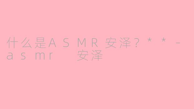 什么是ASMR安泽？**-asmr 安泽