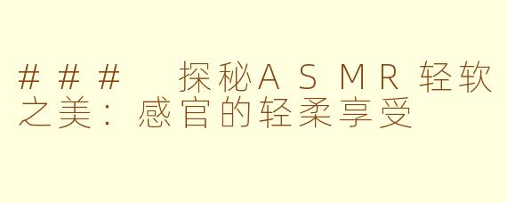 ### 探秘ASMR轻软之美：感官的轻柔享受