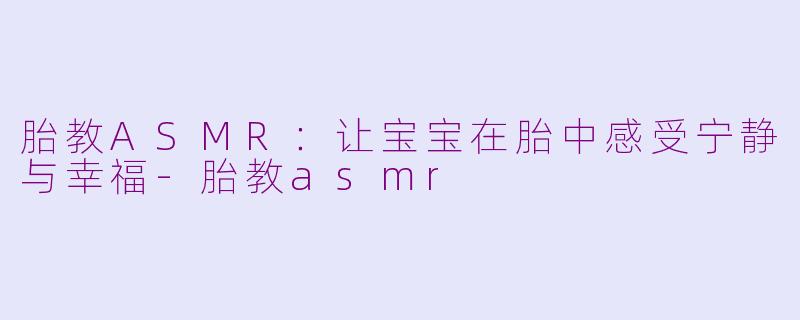 胎教ASMR：让宝宝在胎中感受宁静与幸福-胎教asmr
