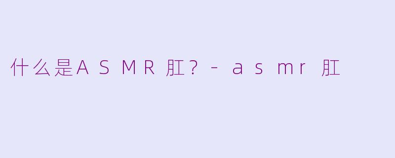 什么是ASMR肛？-asmr肛