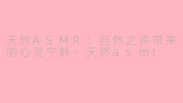 天然ASMR：自然之声带来的心灵宁静-天然asmr