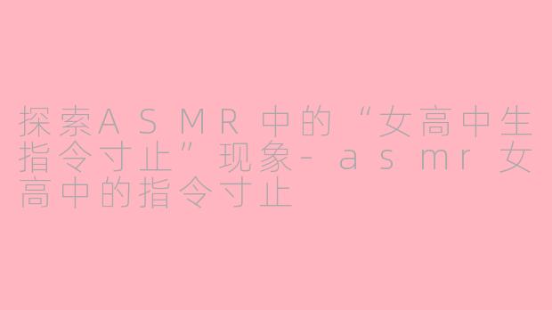 探索ASMR中的“女高中生指令寸止”现象-asmr女高中的指令寸止