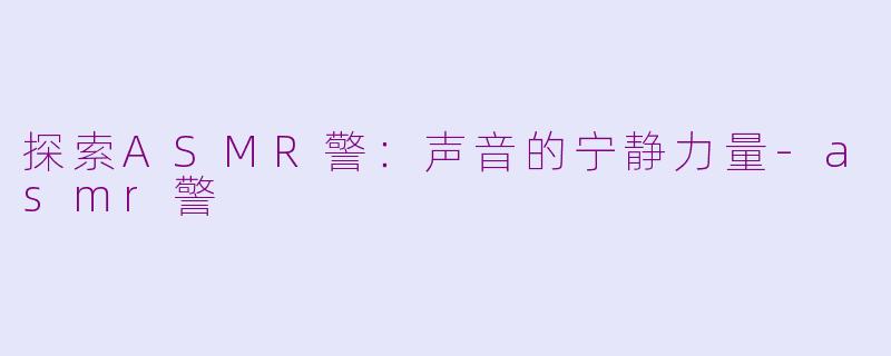 探索ASMR警：声音的宁静力量-asmr警