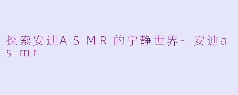 探索安迪ASMR的宁静世界-安迪asmr