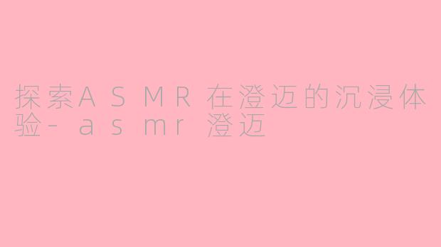 探索ASMR在澄迈的沉浸体验-asmr澄迈