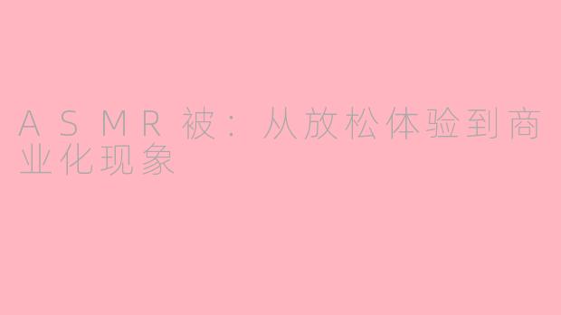 ASMR被：从放松体验到商业化现象