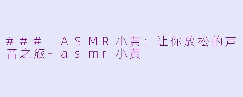 ### ASMR小黄：让你放松的声音之旅-asmr小黄